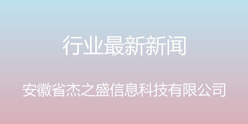 行业最新新闻 - 安徽省杰之盛信息科技有限公司