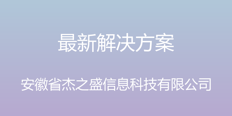 最新解决方案 - 安徽省杰之盛信息科技有限公司