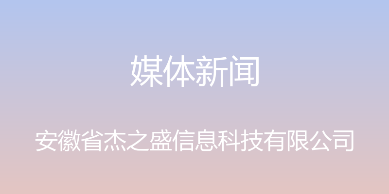 媒体新闻 - 安徽省杰之盛信息科技有限公司