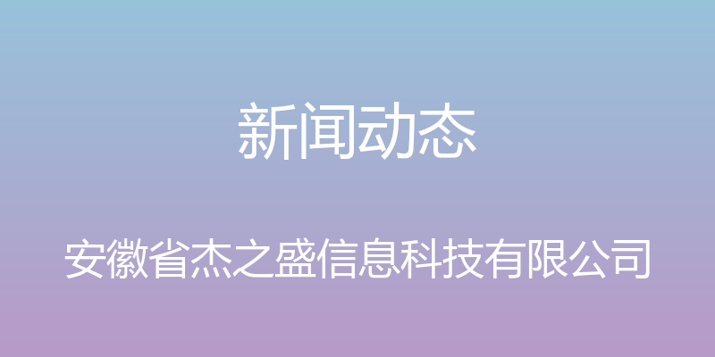 新闻动态 - 安徽省杰之盛信息科技有限公司