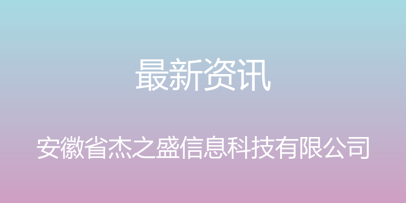 最新资讯 - 安徽省杰之盛信息科技有限公司